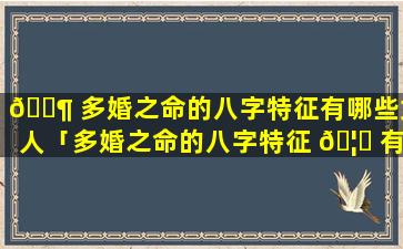 🐶 多婚之命的八字特征有哪些女人「多婚之命的八字特征 🦁 有哪些呢」